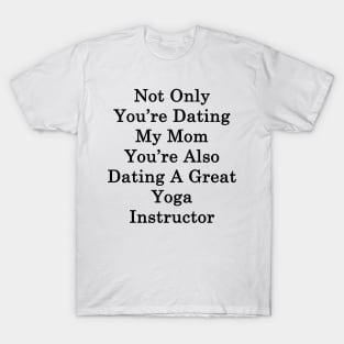 Not Only You're Dating My Mom You're Also Dating A Great Yoga Instructor T-Shirt